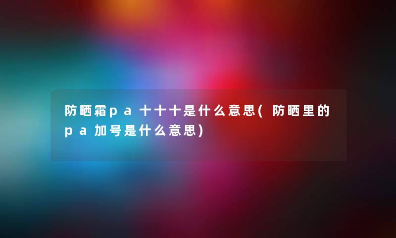 防晒霜pa十十十是什么意思(防晒里的pa加号是什么意思) 防晒霜pa十十十是什么意思(防晒里的pa加号是什么意思)