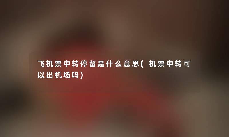 飞机票中转停留是什么意思(机票中转可以出机场吗) 飞机票中转停留是什么意思(机票中转可以出机场吗)