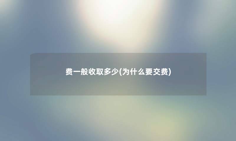 费一般收取多少(为什么要交费) 费一般收取多少(为什么要交费)