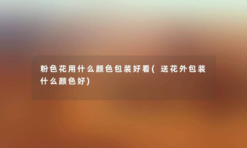 粉色花用什么颜色包装好看(送花外包装什么颜色好) 粉色花用什么颜色包装好看(送花外包装什么颜色好)