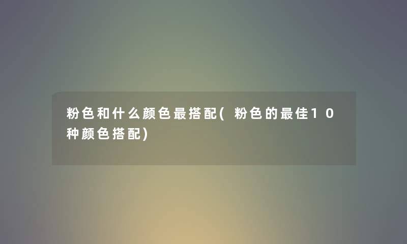 粉色和什么颜色搭配(粉色的理想10种颜色搭配) 粉色和什么颜色搭配(粉色的理想10种颜色搭配)