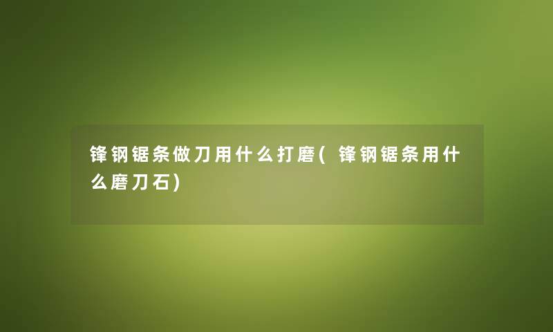 锋钢锯条做刀用什么打磨(锋钢锯条用什么磨刀石) 锋钢锯条做刀用什么打磨(锋钢锯条用什么磨刀石)