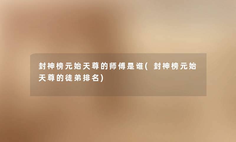 封神榜元始天尊的师傅是谁(封神榜元始天尊的徒弟推荐) 封神榜元始天尊的师傅是谁(封神榜元始天尊的徒弟推荐)