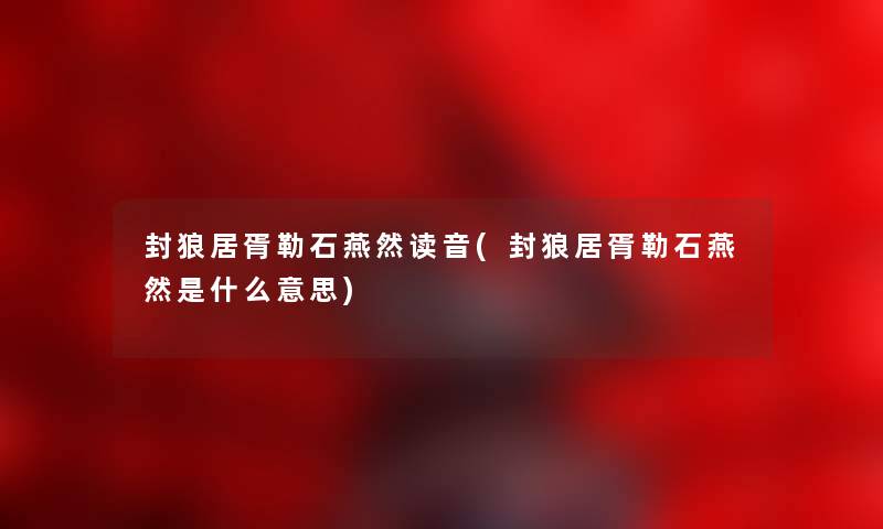 封狼居胥勒石燕然读音(封狼居胥勒石燕然是什么意思) 封狼居胥勒石燕然读音(封狼居胥勒石燕然是什么意思)