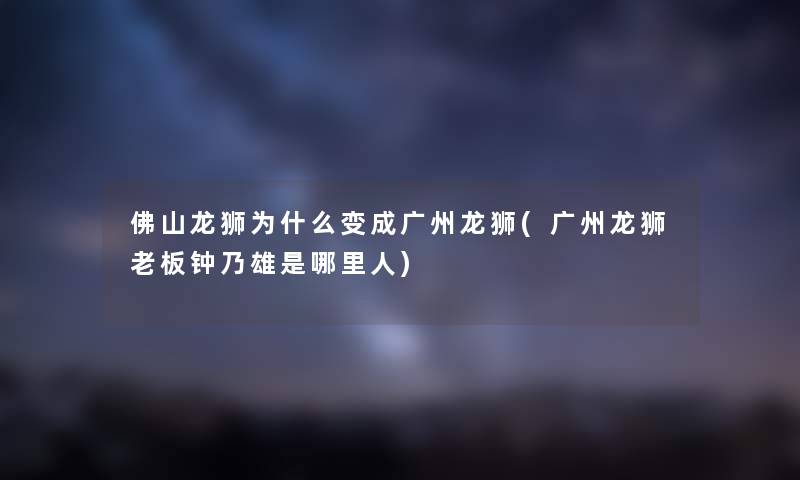 佛山龙狮为什么变成广州龙狮(广州龙狮老板钟乃雄是哪里人) 佛山龙狮为什么变成广州龙狮(广州龙狮老板钟乃雄是哪里人)