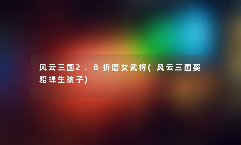 风云三国2.8折磨女武将(风云三国娶貂蝉生孩子) 风云三国2.8折磨女武将(风云三国娶貂蝉生孩子)
