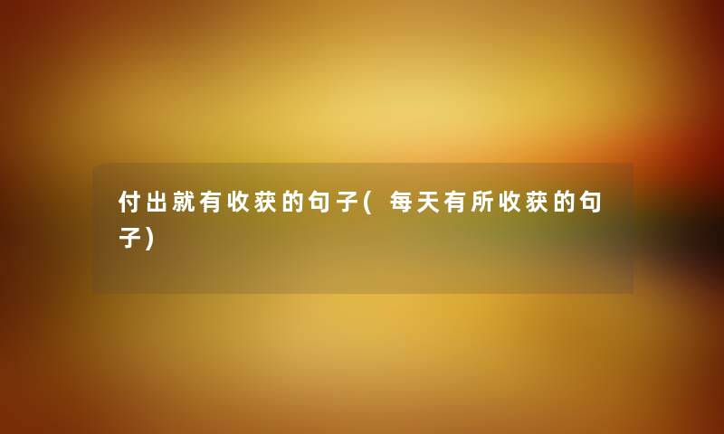 付出就有收获的句子(每天有所收获的句子) 付出就有收获的句子(每天有所收获的句子)
