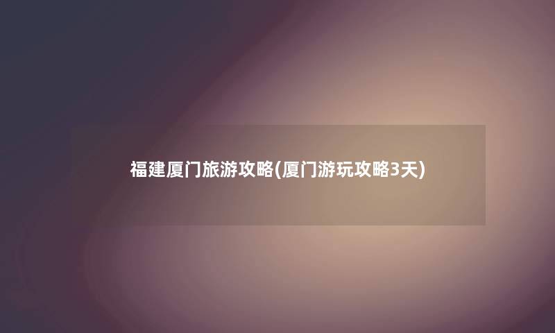 福建厦门旅游攻略(厦门游玩攻略3天) 福建厦门旅游攻略(厦门游玩攻略3天)