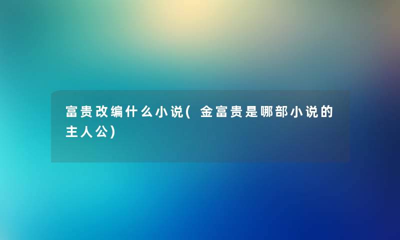 富贵改编什么小说(金富贵是哪部小说的主人公) 富贵改编什么小说(金富贵是哪部小说的主人公)
