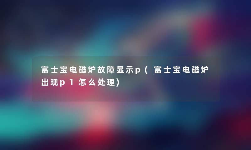 富士宝电磁炉故障显示p(富士宝电磁炉出现p1怎么处理) 富士宝电磁炉故障显示p(富士宝电磁炉出现p1怎么处理)