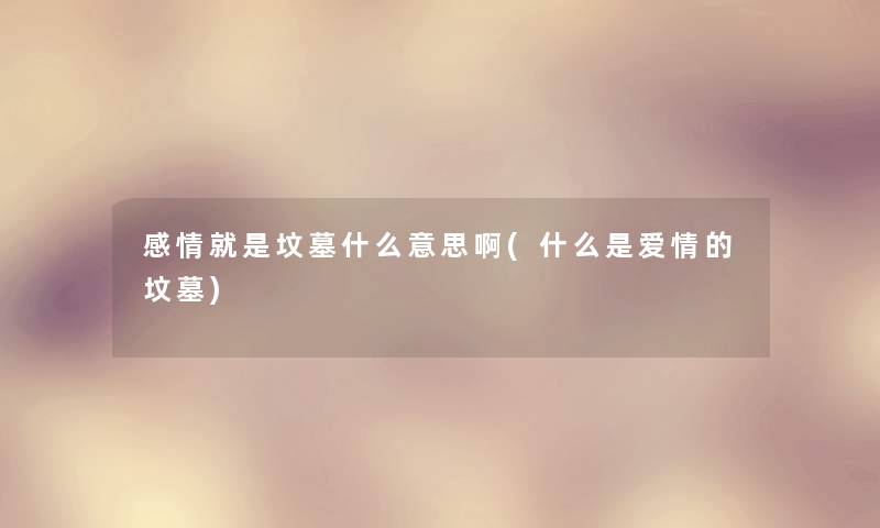 感情就是坟墓什么意思啊(什么是爱情的坟墓) 感情就是坟墓什么意思啊(什么是爱情的坟墓)