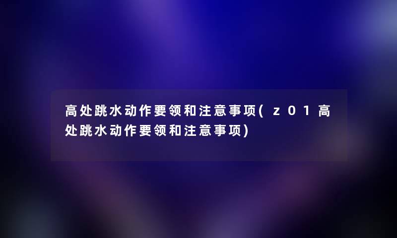 高处跳水动作要领和事项(z01高处跳水动作要领和事项) 高处跳水动作要领和事项(z01高处跳水动作要领和事项)