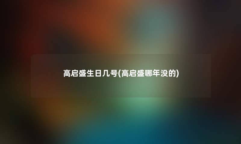 高启盛生日几号(高启盛哪年没的) 高启盛生日几号(高启盛哪年没的)