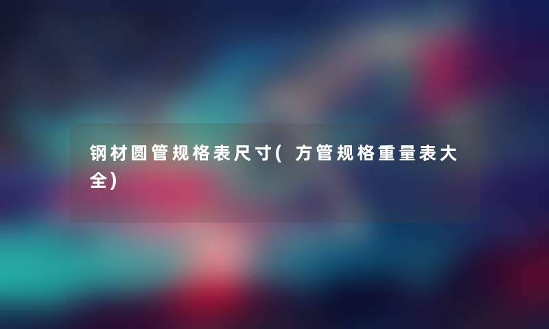 钢材圆管规格表尺寸(方管规格重量表大全) 钢材圆管规格表尺寸(方管规格重量表大全)