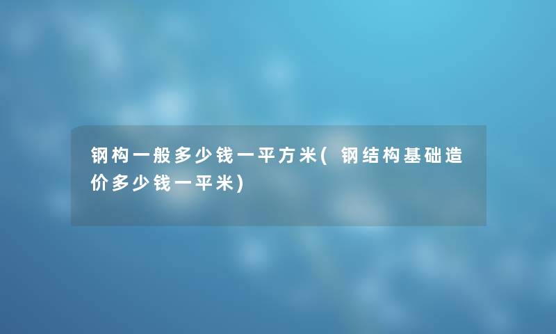 钢构一般多少钱一平方米(钢结构基础造价多少钱一平米) 钢构一般多少钱一平方米(钢结构基础造价多少钱一平米)