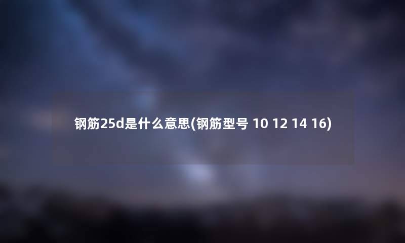 钢筋25d是什么意思(钢筋型号 10 12 14 16) 钢筋25d是什么意思(钢筋型号 10 12 14 16)