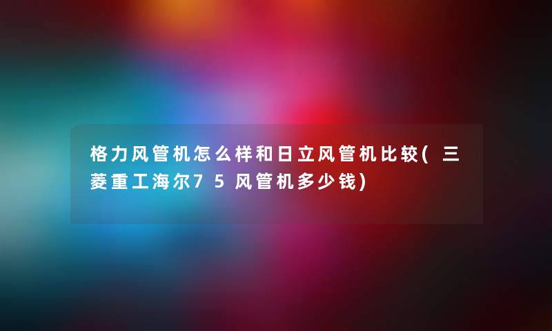 格力风管机怎么样和日立风管机比较(三菱重工海尔75风管机多少钱) 格力风管机怎么样和日立风管机比较(三菱重工海尔75风管机多少钱)