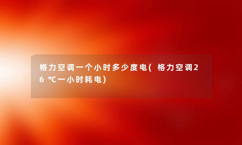 格力空调一个小时多少度电(格力空调26℃一小时耗电) 格力空调一个小时多少度电(格力空调26℃一小时耗电)