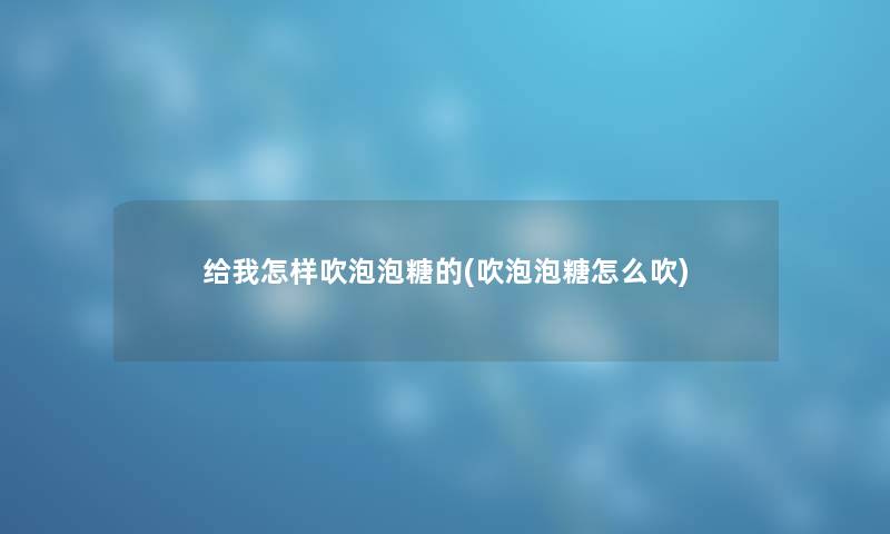 给我怎样吹泡泡糖的(吹泡泡糖怎么吹) 给我怎样吹泡泡糖的(吹泡泡糖怎么吹)