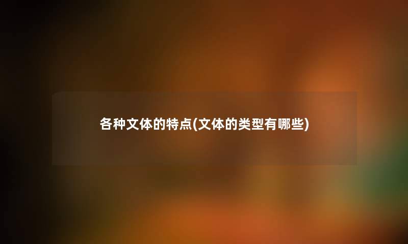 各种文体的特点(文体的类型有哪些) 各种文体的特点(文体的类型有哪些)