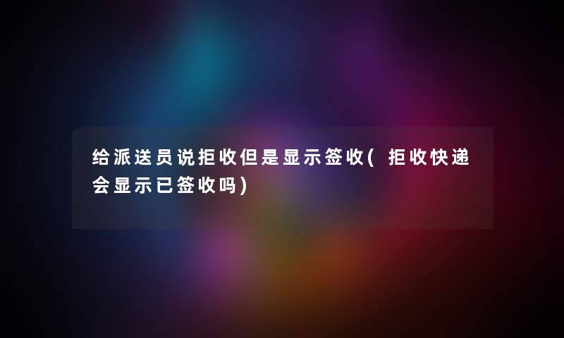 给派送员说拒收但是显示签收(拒收快递会显示已签收吗) 给派送员说拒收但是显示签收(拒收快递会显示已签收吗)