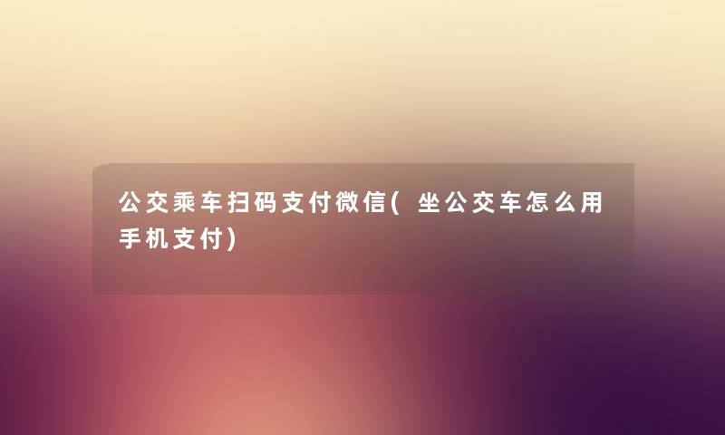 公交乘车扫码支付微信(坐公交车怎么用手机支付) 公交乘车扫码支付微信(坐公交车怎么用手机支付)