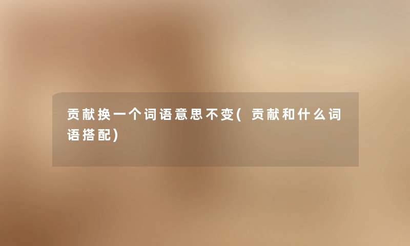 贡献换一个词语意思不变(贡献和什么词语搭配) 贡献换一个词语意思不变(贡献和什么词语搭配)