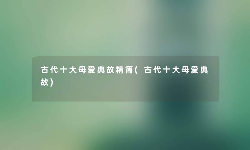 古代一些母爱典故精简(古代一些母爱典故) 古代一些母爱典故精简(古代一些母爱典故)