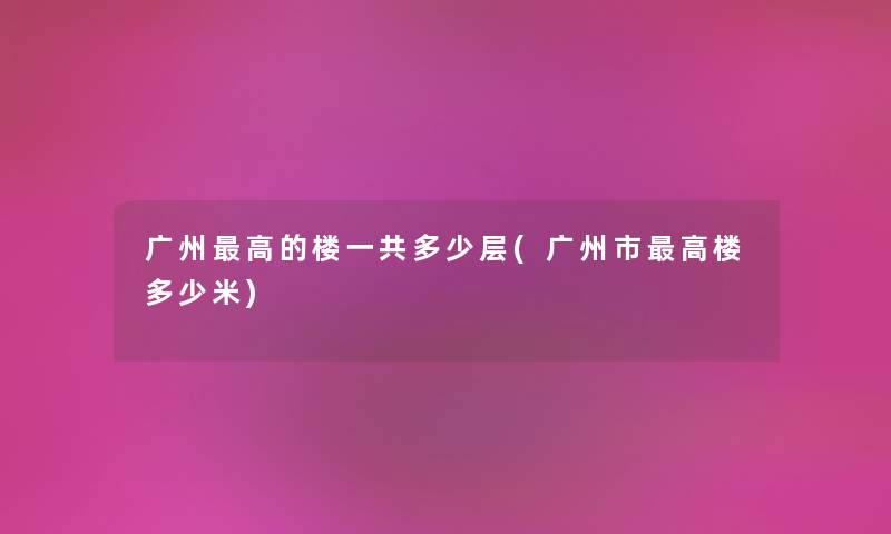 广州高的楼一共多少层(广州市高楼多少米) 广州高的楼一共多少层(广州市高楼多少米)