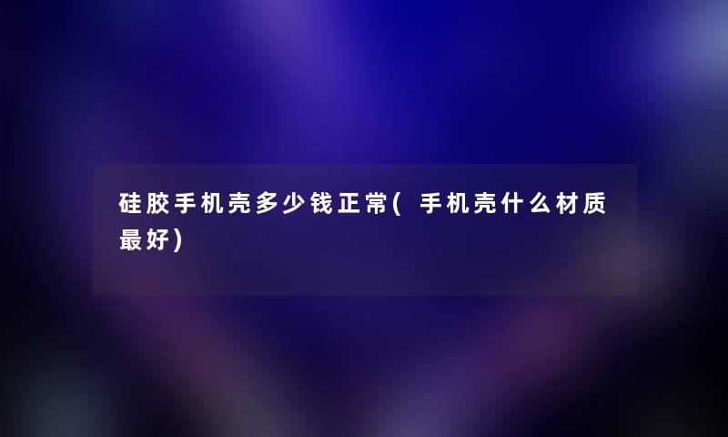 硅胶手机壳多少钱正常(手机壳什么材质好) 硅胶手机壳多少钱正常(手机壳什么材质好)