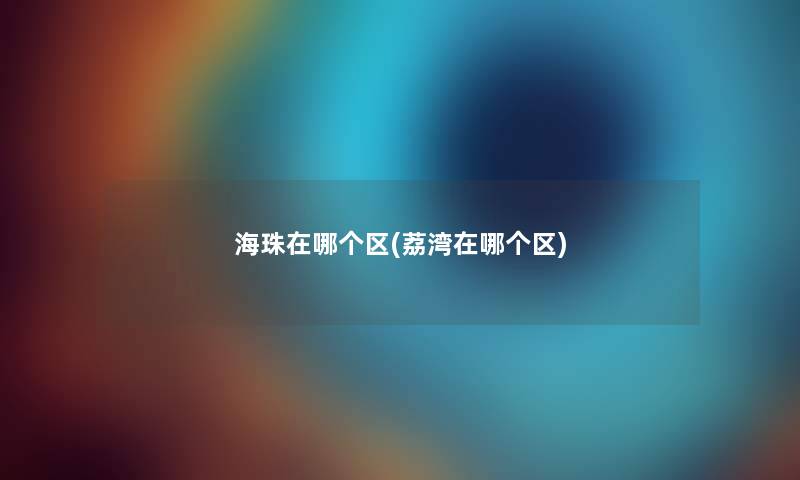 海珠在哪个区(荔湾在哪个区) 海珠在哪个区(荔湾在哪个区)