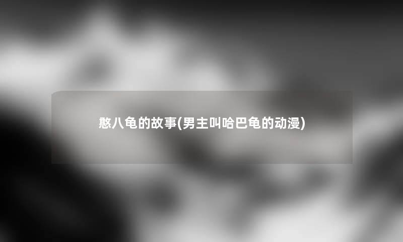 憨八龟的故事(男主叫哈巴龟的动漫) 憨八龟的故事(男主叫哈巴龟的动漫)