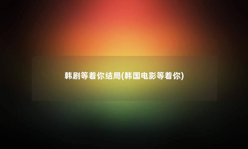 韩剧等着你结局(韩国电影等着你) 韩剧等着你结局(韩国电影等着你)
