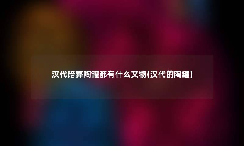 汉代陪葬陶罐都有什么文物(汉代的陶罐)