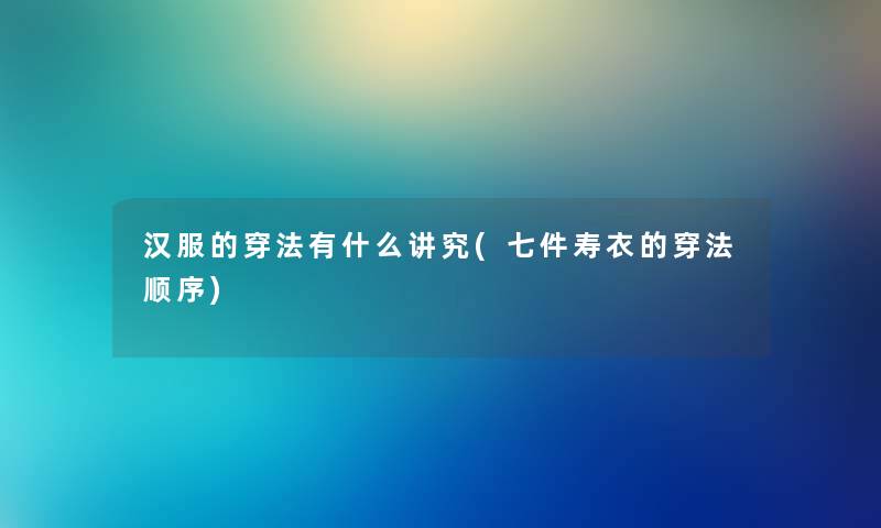 汉服的穿法有什么讲究(七件寿衣的穿法顺序) 汉服的穿法有什么讲究(七件寿衣的穿法顺序)