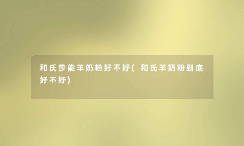 和氏莎能羊奶粉好不好(和氏羊奶粉到底好不好) 和氏莎能羊奶粉好不好(和氏羊奶粉到底好不好)