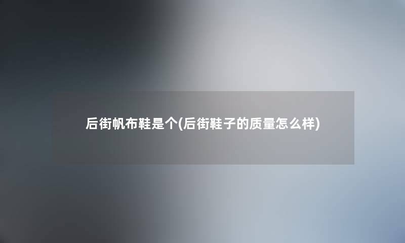 后街帆布鞋是个(后街鞋子的质量怎么样) 后街帆布鞋是个(后街鞋子的质量怎么样)