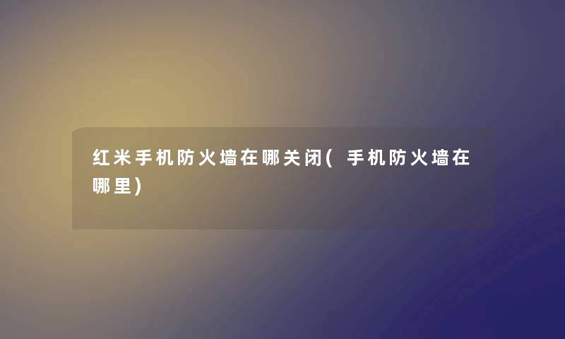 红米手机防火墙在哪关闭(手机防火墙在哪里) 红米手机防火墙在哪关闭(手机防火墙在哪里)
