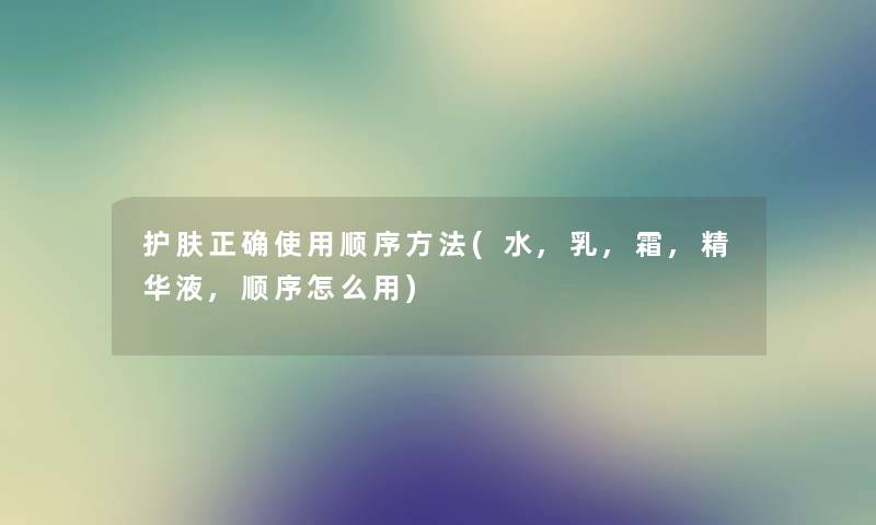 护肤正确使用顺序方法(水,乳,霜,精华液,顺序怎么用) 护肤正确使用顺序方法(水,乳,霜,精华液,顺序怎么用)