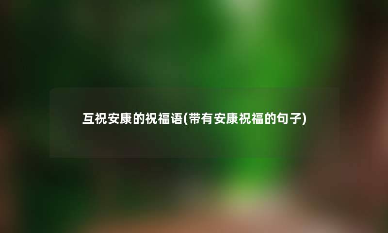 互祝安康的祝福语(带有安康祝福的句子) 互祝安康的祝福语(带有安康祝福的句子)