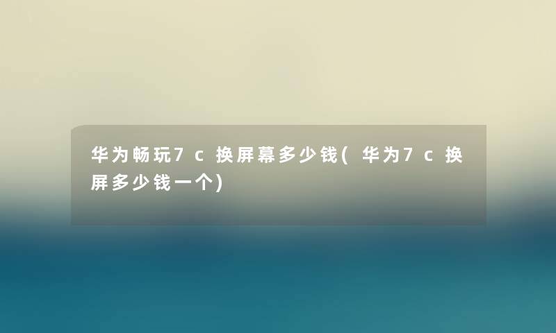 华为畅玩7c换屏幕多少钱(华为7c换屏多少钱一个) 华为畅玩7c换屏幕多少钱(华为7c换屏多少钱一个)