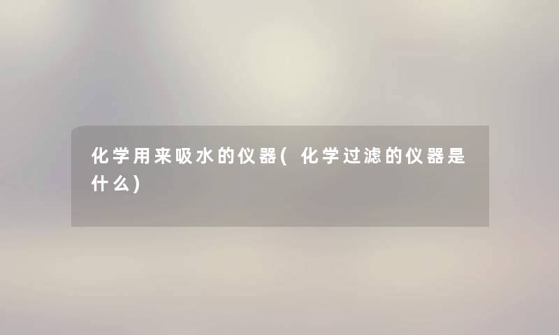 化学用来吸水的仪器(化学过滤的仪器是什么) 化学用来吸水的仪器(化学过滤的仪器是什么)