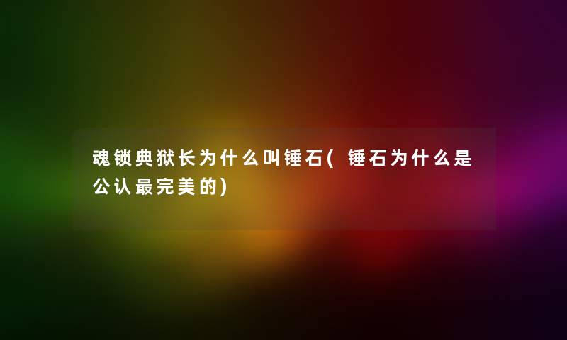 魂锁典狱长为什么叫锤石(锤石为什么是不错完美的) 魂锁典狱长为什么叫锤石(锤石为什么是不错完美的)