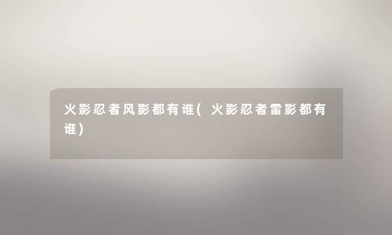 火影忍者风影都有谁(火影忍者雷影都有谁) 火影忍者风影都有谁(火影忍者雷影都有谁)