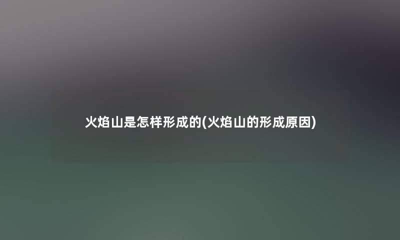火焰山是怎样形成的(火焰山的形成原因) 火焰山是怎样形成的(火焰山的形成原因)