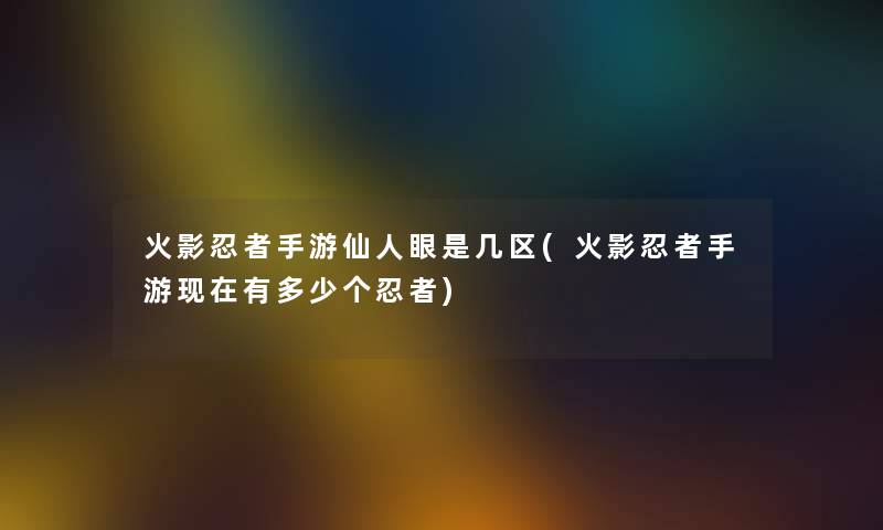 火影忍者手游仙人眼是几区(火影忍者手游有多少个忍者) 火影忍者手游仙人眼是几区(火影忍者手游有多少个忍者)
