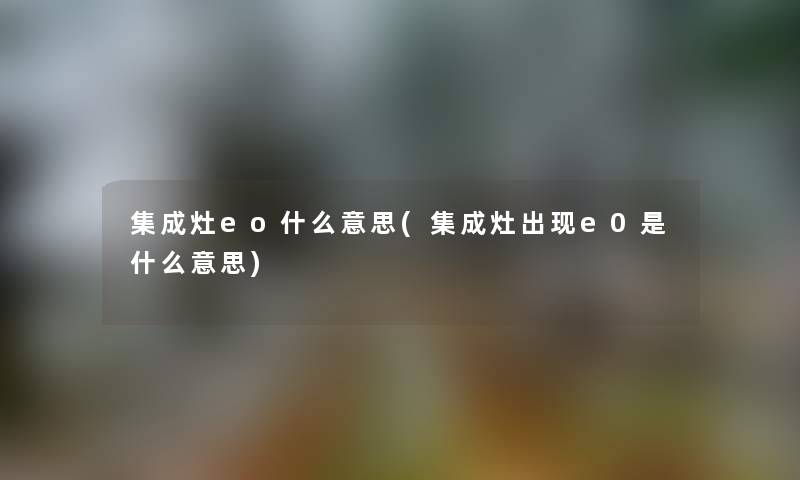 集成灶eo什么意思(集成灶出现e0是什么意思) 集成灶eo什么意思(集成灶出现e0是什么意思)