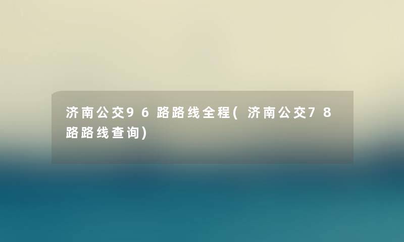 济南公交96路路线全程(济南公交78路路线查阅) 济南公交96路路线全程(济南公交78路路线查阅)