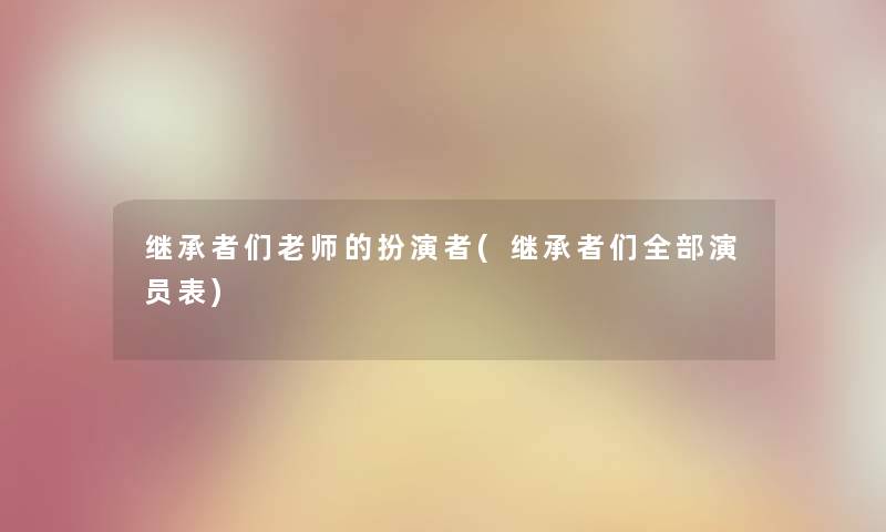 继承者们老师的扮演者(继承者们整理的演员表) 继承者们老师的扮演者(继承者们整理的演员表)