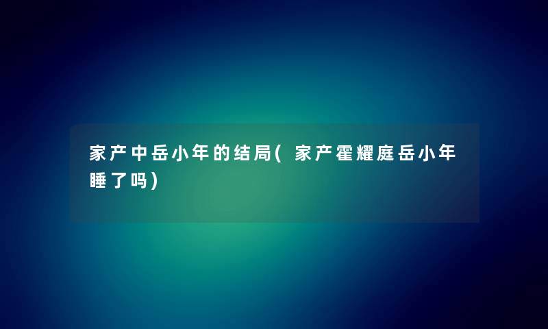 家产中岳小年的结局(家产霍耀庭岳小年睡了吗) 家产中岳小年的结局(家产霍耀庭岳小年睡了吗)